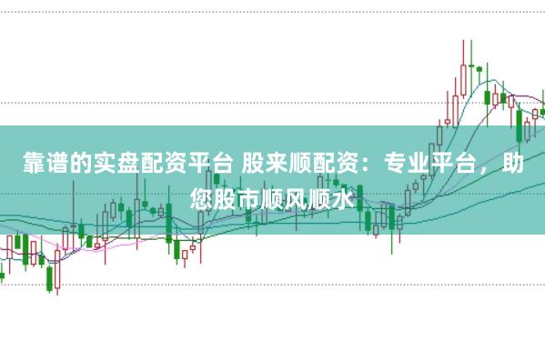 靠谱的实盘配资平台 股来顺配资：专业平台，助您股市顺风顺水