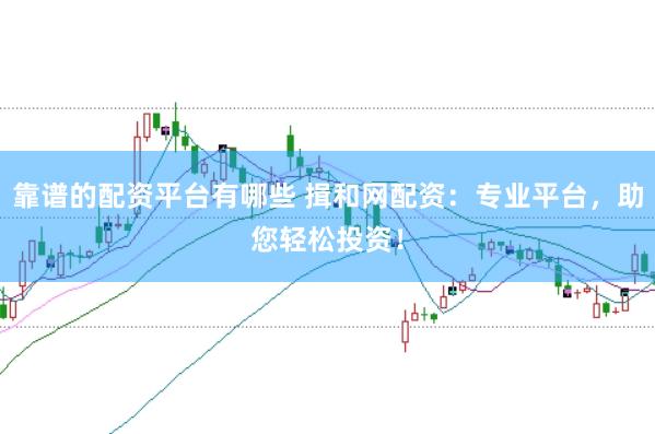靠谱的配资平台有哪些 揖和网配资：专业平台，助您轻松投资！