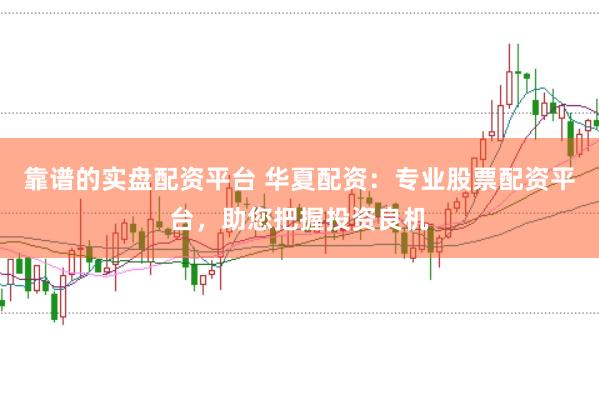 靠谱的实盘配资平台 华夏配资：专业股票配资平台，助您把握投资良机