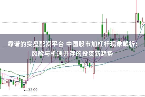 靠谱的实盘配资平台 中国股市加杠杆现象解析：风险与机遇并存的投资新趋势
