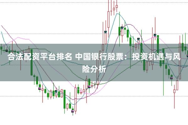 合法配资平台排名 中国银行股票：投资机遇与风险分析