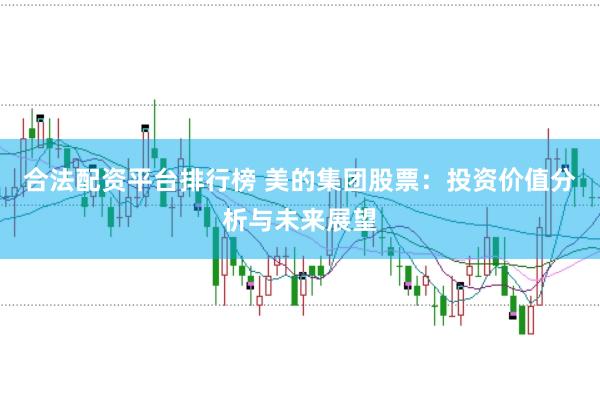 合法配资平台排行榜 美的集团股票：投资价值分析与未来展望