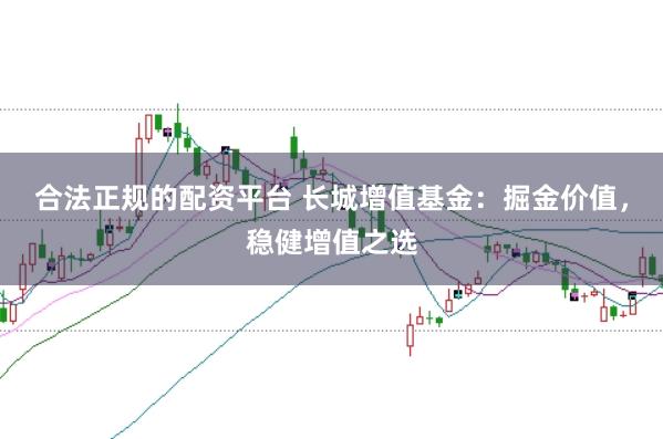 合法正规的配资平台 长城增值基金：掘金价值，稳健增值之选