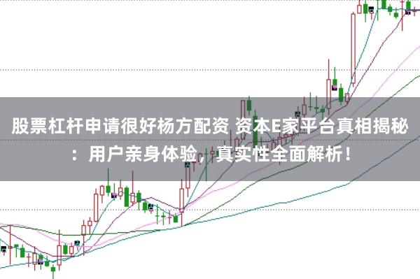 股票杠杆申请很好杨方配资 资本E家平台真相揭秘：用户亲身体验，真实性全面解析！