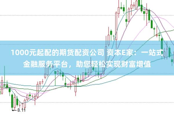 1000元起配的期货配资公司 资本E家：一站式金融服务平台，助您轻松实现财富增值