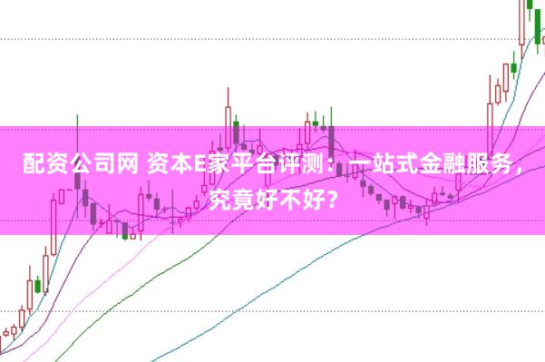 配资公司网 资本E家平台评测：一站式金融服务，究竟好不好？
