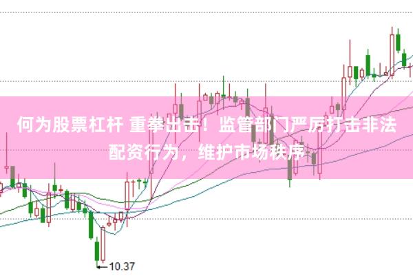 何为股票杠杆 重拳出击！监管部门严厉打击非法配资行为，维护市场秩序