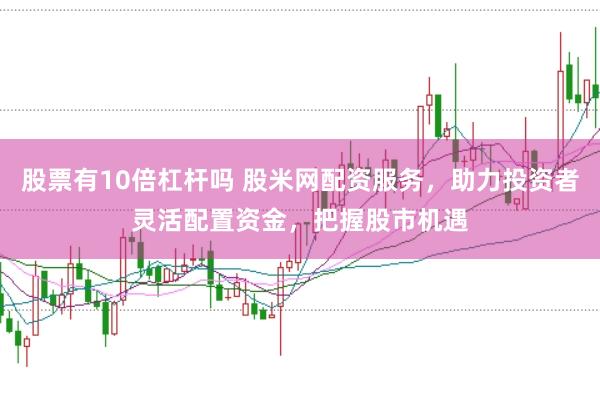 股票有10倍杠杆吗 股米网配资服务，助力投资者灵活配置资金，把握股市机遇