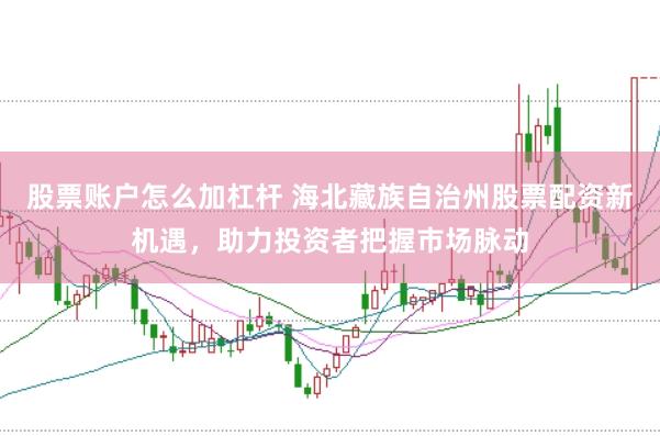 股票账户怎么加杠杆 海北藏族自治州股票配资新机遇，助力投资者把握市场脉动