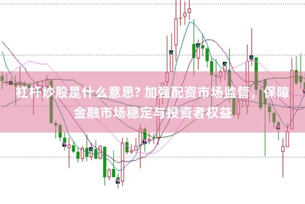 杠杆炒股是什么意思? 加强配资市场监管，保障金融市场稳定与投资者权益