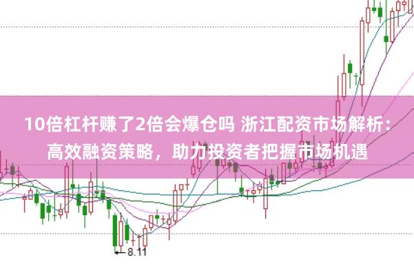 10倍杠杆赚了2倍会爆仓吗 浙江配资市场解析：高效融资策略，助力投资者把握市场机遇