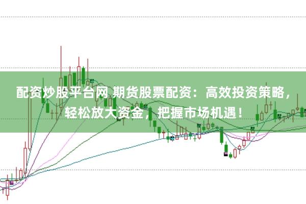 配资炒股平台网 期货股票配资：高效投资策略，轻松放大资金，把握市场机遇！