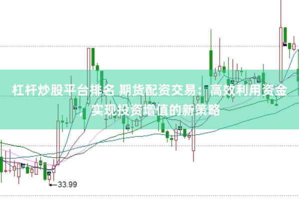 杠杆炒股平台排名 期货配资交易：高效利用资金，实现投资增值的新策略