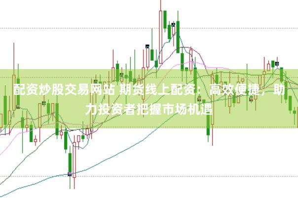 配资炒股交易网站 期货线上配资：高效便捷，助力投资者把握市场机遇