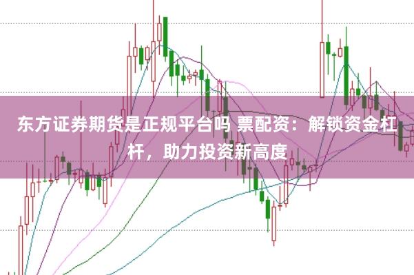 东方证券期货是正规平台吗 票配资：解锁资金杠杆，助力投资新高度