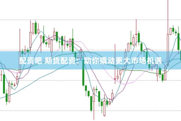 配资吧 期货配资：助你撬动更大市场机遇