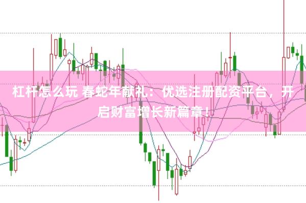 杠杆怎么玩 春蛇年献礼：优选注册配资平台，开启财富增长新篇章！