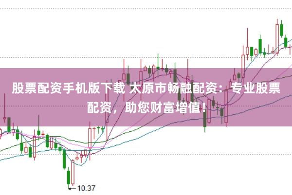 股票配资手机版下载 太原市畅融配资：专业股票配资，助您财富增值！