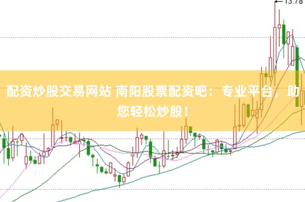 配资炒股交易网站 南阳股票配资吧：专业平台，助您轻松炒股！