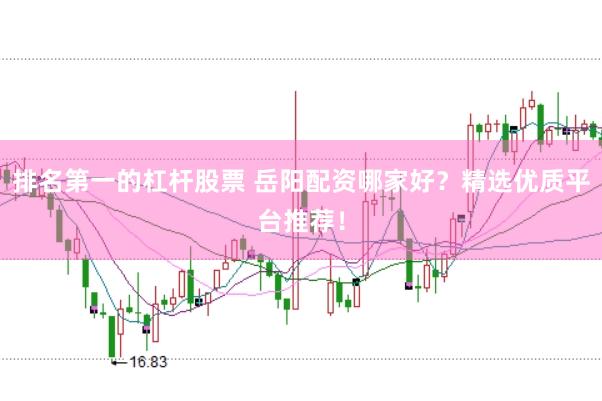 排名第一的杠杆股票 岳阳配资哪家好？精选优质平台推荐！