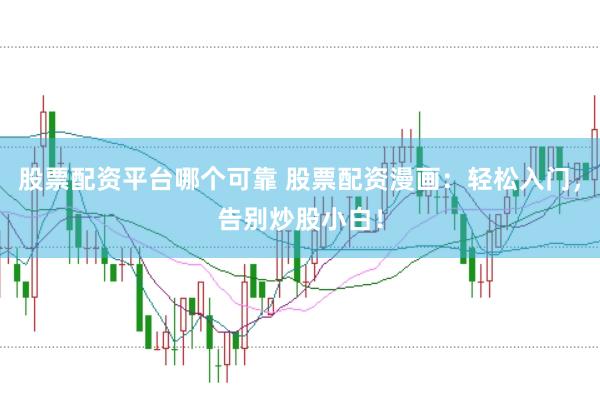 股票配资平台哪个可靠 股票配资漫画：轻松入门，告别炒股小白！