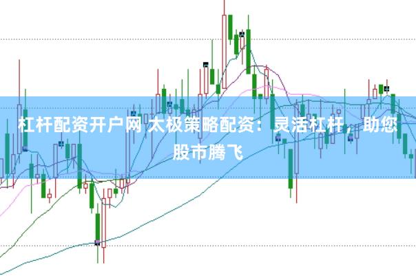 杠杆配资开户网 太极策略配资：灵活杠杆，助您股市腾飞