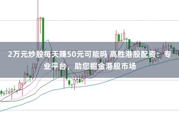 2万元炒股每天赚50元可能吗 高胜港股配资：专业平台，助您掘金港股市场