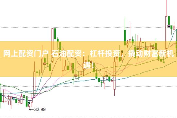 网上配资门户 石油配资：杠杆投资，撬动财富新机遇！