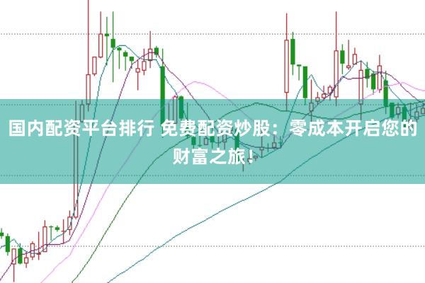 国内配资平台排行 免费配资炒股：零成本开启您的财富之旅！