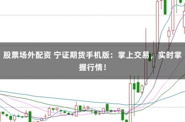 股票场外配资 宁证期货手机版：掌上交易，实时掌握行情！