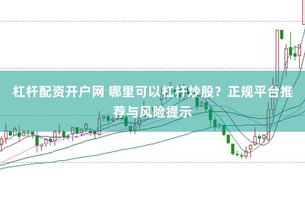 杠杆配资开户网 哪里可以杠杆炒股？正规平台推荐与风险提示