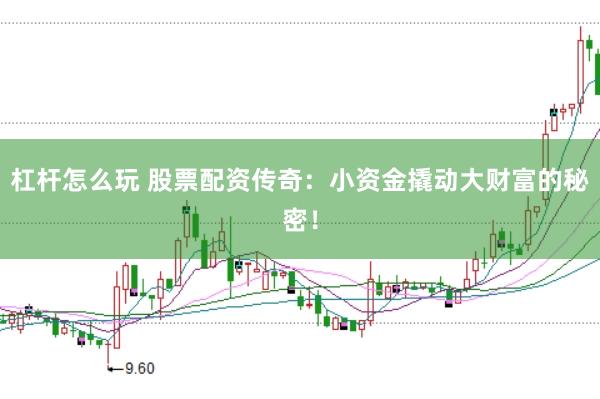 杠杆怎么玩 股票配资传奇：小资金撬动大财富的秘密！