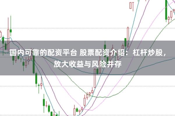 国内可靠的配资平台 股票配资介绍：杠杆炒股，放大收益与风险并存