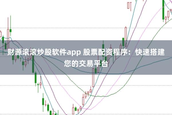 财源滚滚炒股软件app 股票配资程序：快速搭建您的交易平台