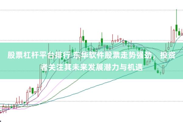 股票杠杆平台排行 东华软件股票走势强劲，投资者关注其未来发展潜力与机遇