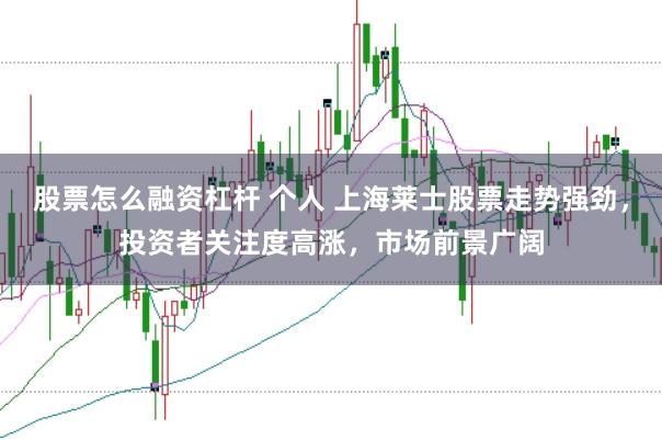 股票怎么融资杠杆 个人 上海莱士股票走势强劲，投资者关注度高涨，市场前景广阔