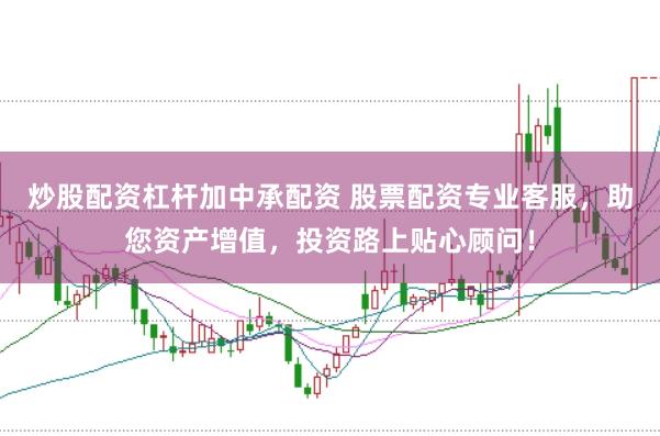 炒股配资杠杆加中承配资 股票配资专业客服，助您资产增值，投资路上贴心顾问！