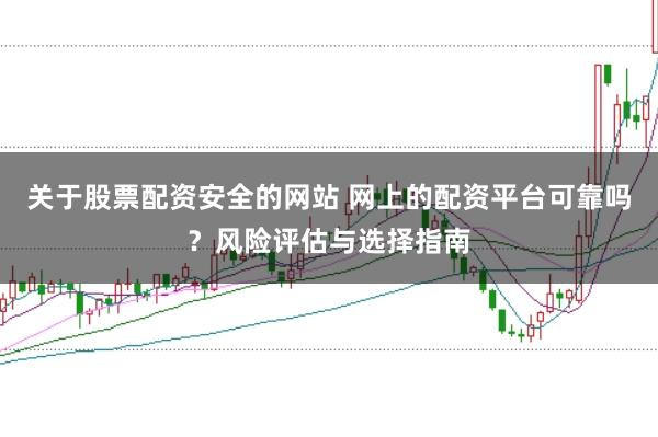 关于股票配资安全的网站 网上的配资平台可靠吗？风险评估与选择指南