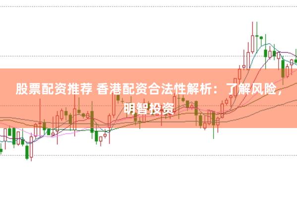 股票配资推荐 香港配资合法性解析：了解风险，明智投资