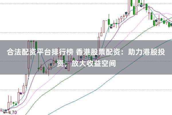 合法配资平台排行榜 香港股票配资：助力港股投资，放大收益空间