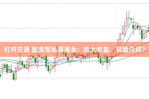 杠杆交易 配资型私募基金：放大收益，风险几何？