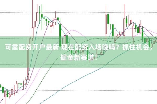 可靠配资开户最新 现在配资入场晚吗？抓住机会，掘金新赛道！