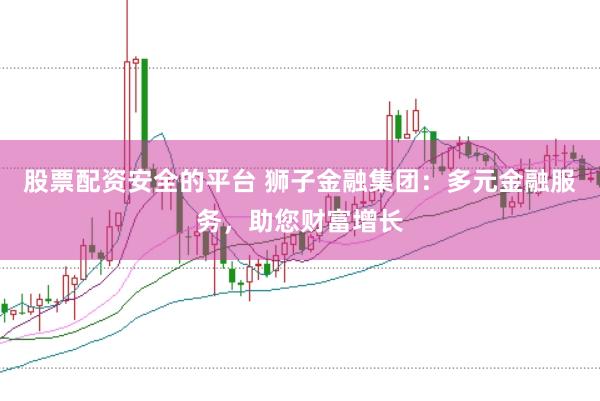 股票配资安全的平台 狮子金融集团：多元金融服务，助您财富增长