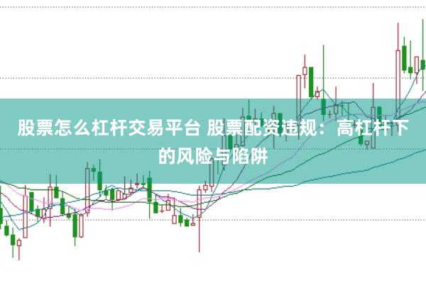 股票怎么杠杆交易平台 股票配资违规：高杠杆下的风险与陷阱