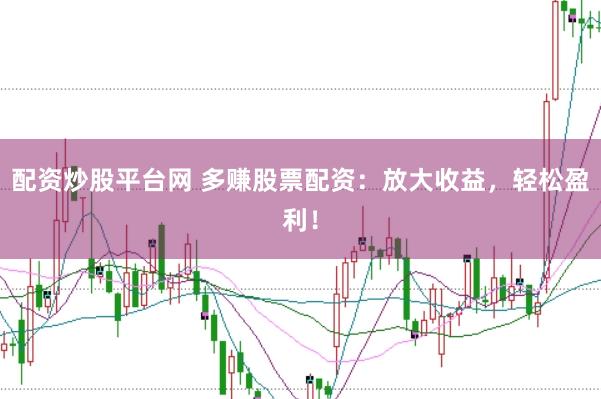配资炒股平台网 多赚股票配资：放大收益，轻松盈利！