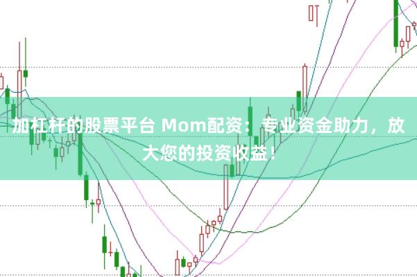 加杠杆的股票平台 Mom配资：专业资金助力，放大您的投资收益！