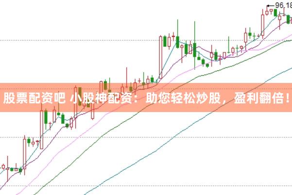 股票配资吧 小股神配资：助您轻松炒股，盈利翻倍！