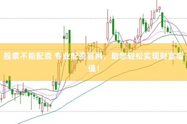 股票不能配资 专业配资官网，助您轻松实现财富增值！