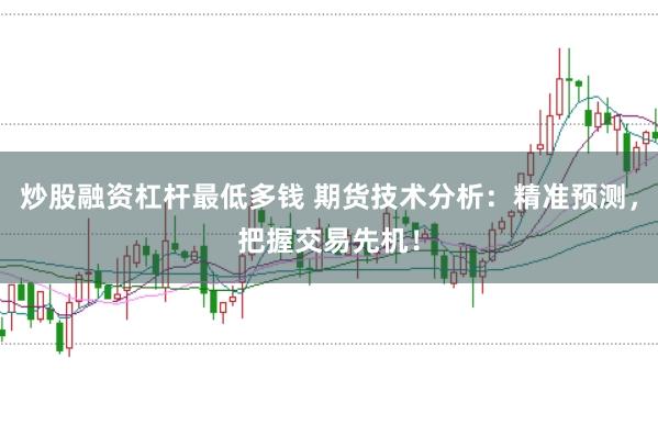 炒股融资杠杆最低多钱 期货技术分析：精准预测，把握交易先机！