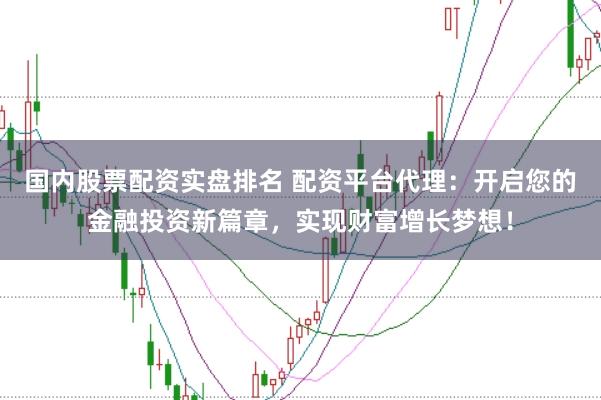 国内股票配资实盘排名 配资平台代理：开启您的金融投资新篇章，实现财富增长梦想！